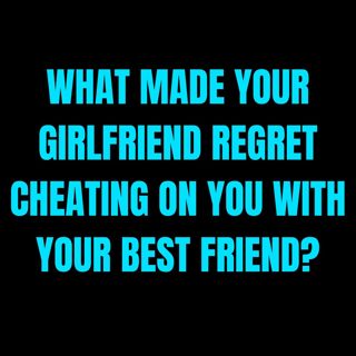 What Made Your GIRLFRIEND REGRET CHEATING On You With Your Best FRIEND?