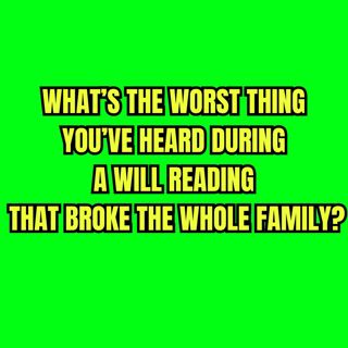 What’s The WORST Thing You’ve Heard During A Will Reading — That Broke The Whole Family?