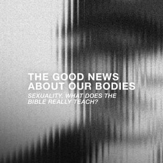 The Good News About Our Bodies: Sexuality, What Does The Bible Really Teach?