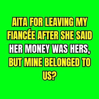 AITA for leaving my fiancée after she said her money was hers, but mine belonged to us?
