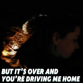 But It’s Over And You’re Driving Me Home