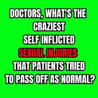Doctors, What's The Craziest Self Inflicted Sexual Injuries That Patients Tried To Pass Off As Normal?