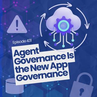 Episode 431: Agent Governance Is the New App Governance