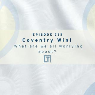 255 | Coventry Win! What are we all worrying about?