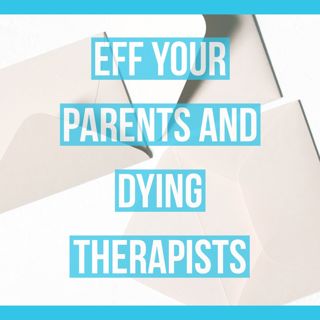 Eff Your Parents and Dying Therapists