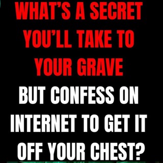 What’s a secret you’ll take to your grave but confess on internet to get it off your chest?