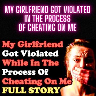 My Girlfriend Got Violated In The Process Of Cheating On Me