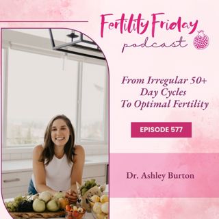 [FAMM Practitioner Series] FFP 577 | From Irregular 50+ Day Cycles To Optimal Fertility | Dr. Ashley Burton