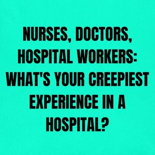 Nurses, Doctors, Hospital Workers: What's your Creepiest Experience in a Hospital?