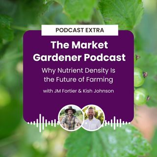 Podcast Extra: The Market Gardener Podcast - Why Nutrient Density Is the Future of Farming with JM Fortier and Kish Johnson