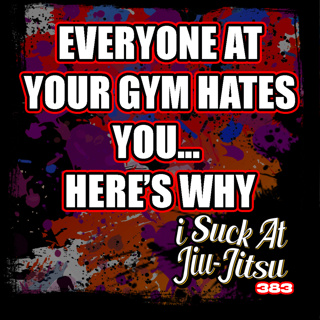 #383 Everyone at Jiu-Jitsu Hates You… Here’s Why
