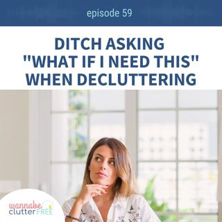 Ep 59: Ditch Asking What if I Need This when Decluttering