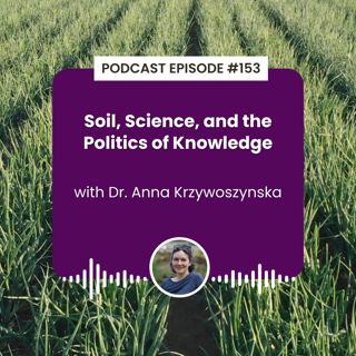Episode 153: Soil, Science, and the Politics of Knowledge with Dr. Anna Krzywoszynska