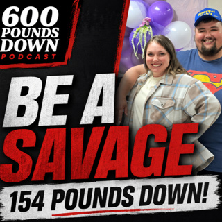 600 Pounds Down Podcast - Be A Savage:154 Pounds Down! With Guest: Anthony Savage