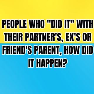 People Who "Did It" With Their Partner's, Ex's Or Friend's Parent, How Did It Happen?