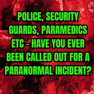 Police, Security guards, Paramedics etc - Have you ever been called out for a paranormal incident?