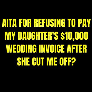 AITA for refusing to pay my daughter's $10,000 wedding invoice after she cut me off?