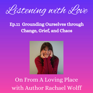 Ep.11 Listening with Love: Grounding Ourselves through Change, Grief, and Chaos