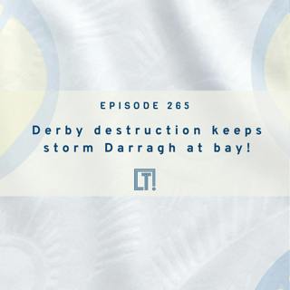265 | Derby destruction keeps storm Darragh at bay!