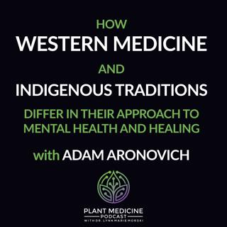 How Western Medicine and Indigenous Traditions Differ in their Approach to Mental Health and Healing with Adam Aronovich