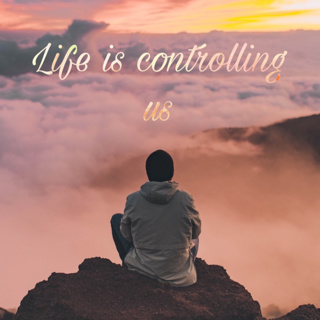Life is controlling us