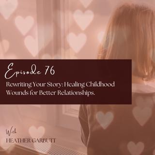 76: Rewriting Your Story: Healing Childhood Wounds for Better Relationships.