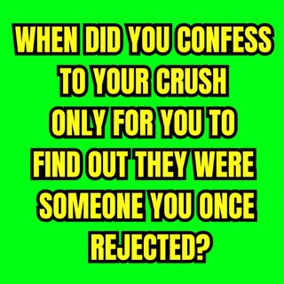 When did You Confess to Your Crush Only For You to Find Out They Were Someone You Once Rejected?