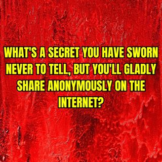 What's a secret you have sworn never to tell, but you'll gladly share anonymously on the internet?