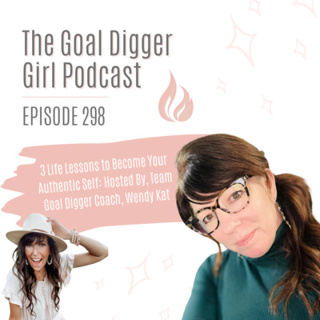 298: 3 Life Lessons to Become Your Authentic Self: Hosted By, Team Goal Digger Coach, Wendy Kat