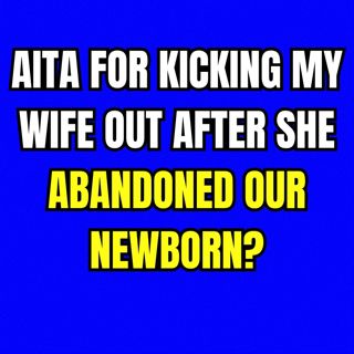 AITA for kicking my wife out after she abandoned our newborn?